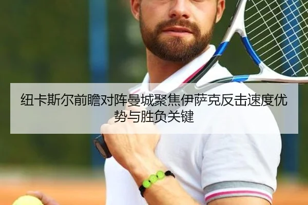 纽卡斯尔前瞻对阵曼城聚焦伊萨克反击速度优势与胜负关键