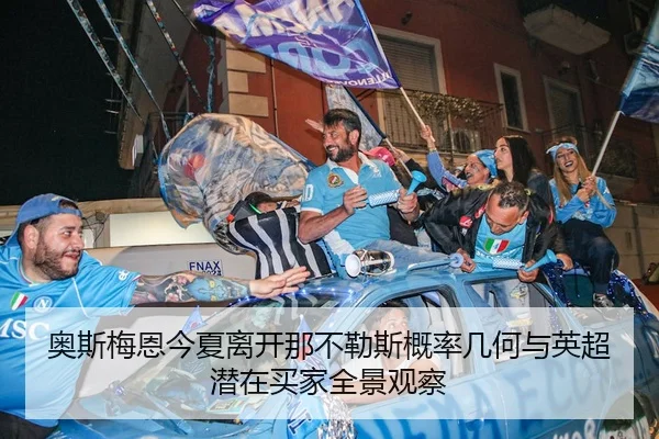 奥斯梅恩今夏离开那不勒斯概率几何与英超潜在买家全景观察