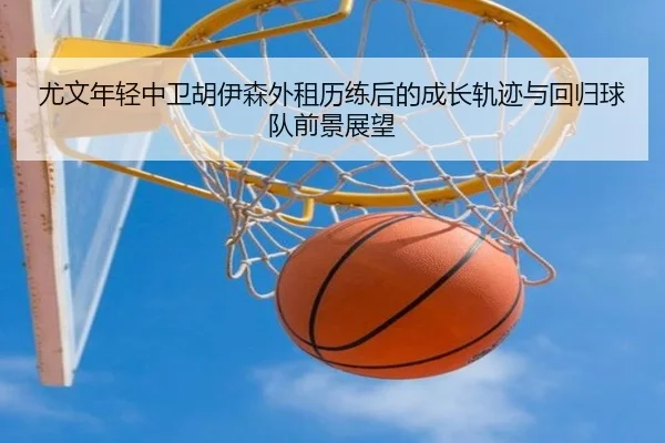 尤文年轻中卫胡伊森外租历练后的成长轨迹与回归球队前景展望