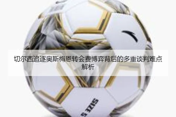 切尔西追逐奥斯梅恩转会费博弈背后的多重谈判难点解析