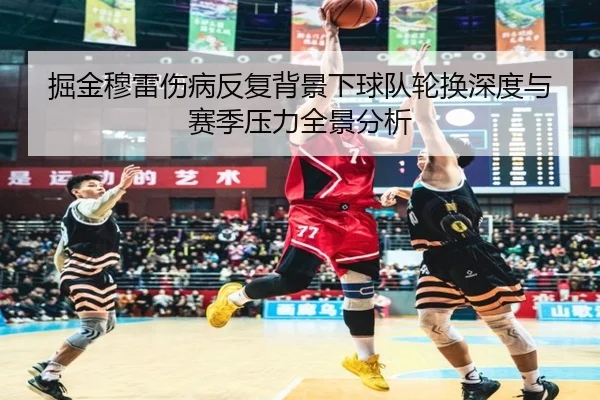 掘金穆雷伤病反复背景下球队轮换深度与赛季压力全景分析