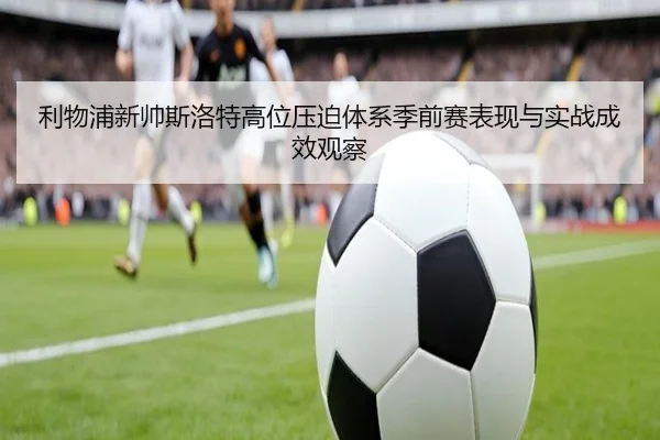 利物浦新帅斯洛特高位压迫体系季前赛表现与实战成效观察