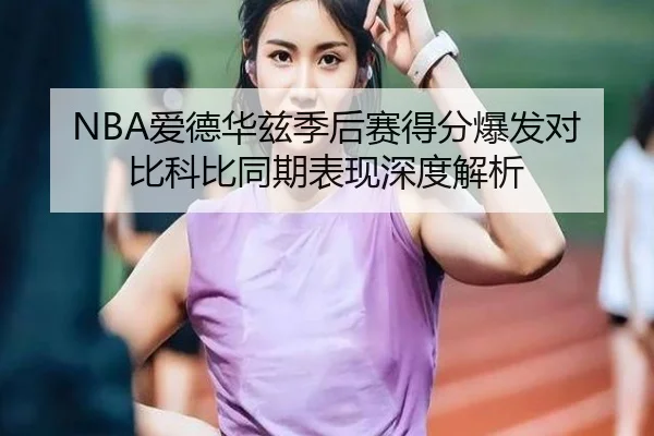 NBA爱德华兹季后赛得分爆发对比科比同期表现深度解析