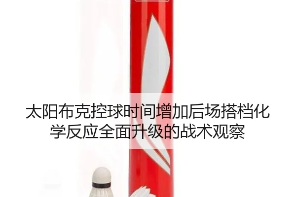 太阳布克控球时间增加后场搭档化学反应全面升级的战术观察