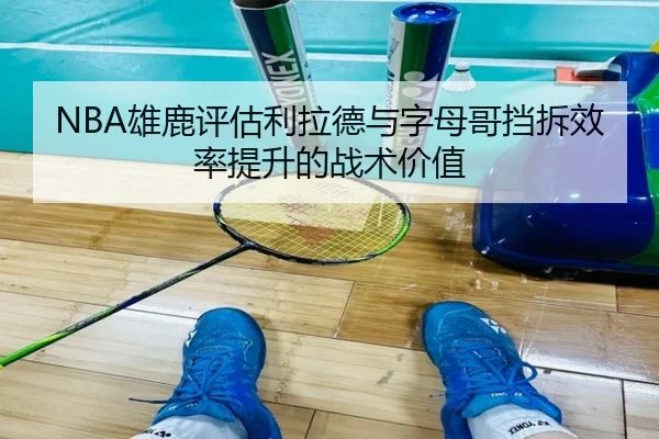 NBA雄鹿评估利拉德与字母哥挡拆效率提升的战术价值