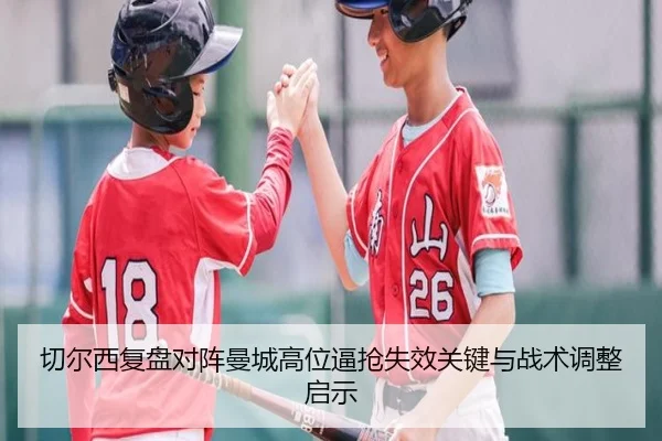 切尔西复盘对阵曼城高位逼抢失效关键与战术调整启示